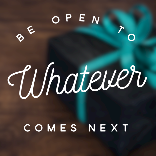 Be OPEN to WHATEVER comes next