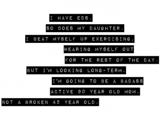 I have EDS. So does my daughter. I beat myself up exercising, wearing myself out for the rest of the day. But I'm looking long-term. I'm going to be a badass active 90 year old mom, not a broken 45 year old.