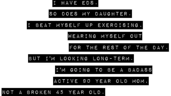 I have EDS. So does my daughter. I beat myself up exercising, wearing myself out for the rest of the day. But I'm looking long-term. I'm going to be a badass active 90 year old mom, not a broken 45 year old.